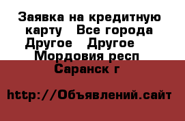 Заявка на кредитную карту - Все города Другое » Другое   . Мордовия респ.,Саранск г.